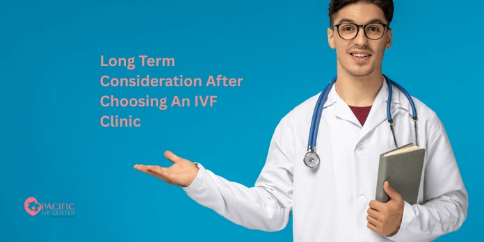 Long term consideration after choosing an IVF clinic